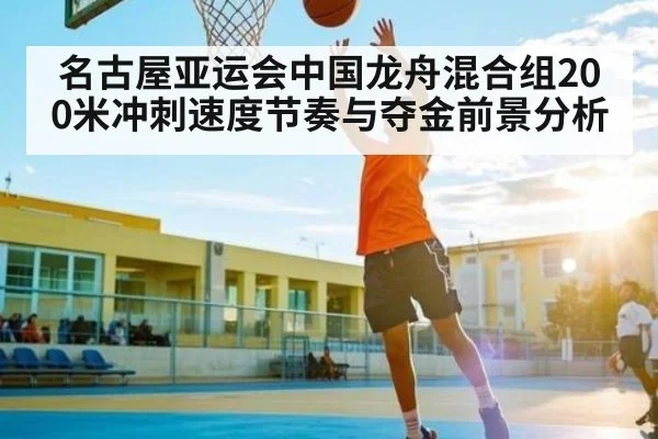 名古屋亚运会中国龙舟混合组200米冲刺速度节奏与夺金前景分析 | kaiyun