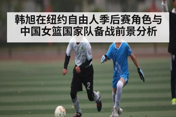 韩旭在纽约自由人季后赛角色与中国女篮国家队备战前景分析 | kaiyun