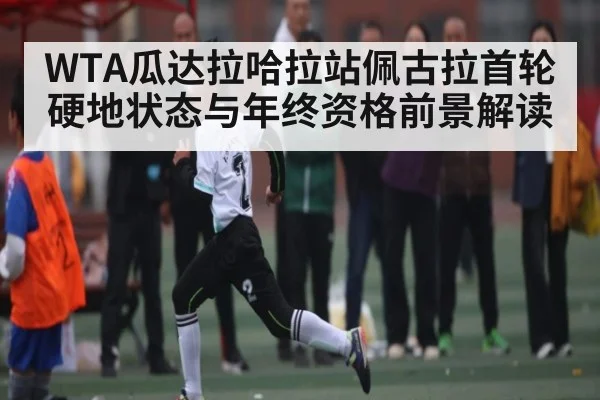 WTA瓜达拉哈拉站佩古拉首轮硬地状态与年终资格前景解读 | kaiyun