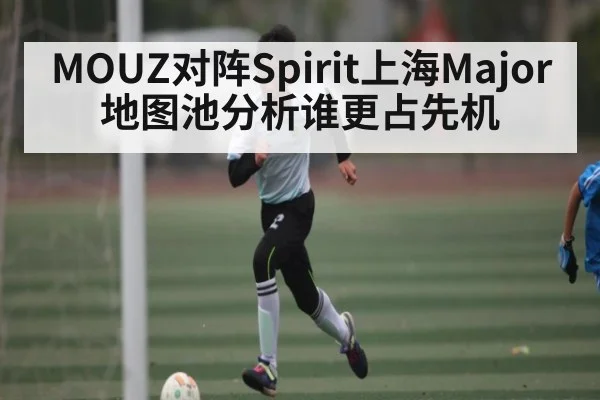 MOUZ对阵Spirit上海Major地图池分析谁更占先机 | kaiyun