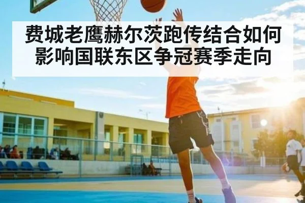 费城老鹰赫尔茨跑传结合如何影响国联东区争冠赛季走向 | kaiyun