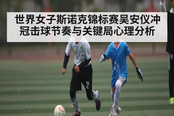 世界女子斯诺克锦标赛吴安仪冲冠击球节奏与关键局心理分析 | kaiyun