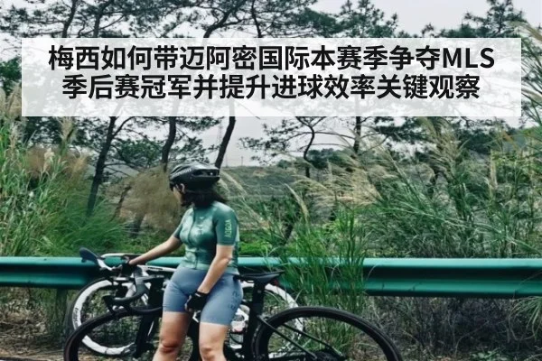梅西如何带迈阿密国际本赛季争夺MLS季后赛冠军并提升进球效率关键观察 | kaiyun