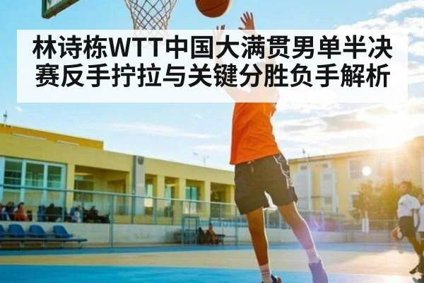 林诗栋WTT中国大满贯男单半决赛反手拧拉与关键分胜负手解析 | kaiyun