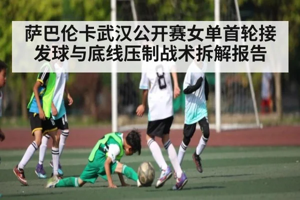 萨巴伦卡武汉公开赛女单首轮接发球与底线压制战术拆解报告 | kaiyun