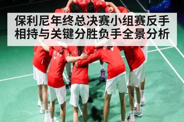 保利尼年终总决赛小组赛反手相持与关键分胜负手全景分析 | kaiyun